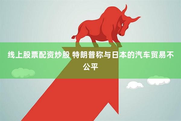 线上股票配资炒股 特朗普称与日本的汽车贸易不公平