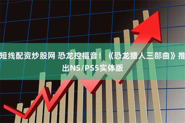短线配资炒股网 恐龙控福音！《恐龙猎人三部曲》推出NS/PS5实体版