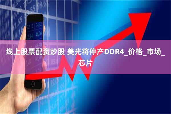线上股票配资炒股 美光将停产DDR4_价格_市场_芯片