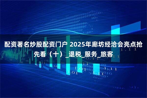 配资著名炒股配资门户 2025年廊坊经洽会亮点抢先看（十）_退税_服务_旅客