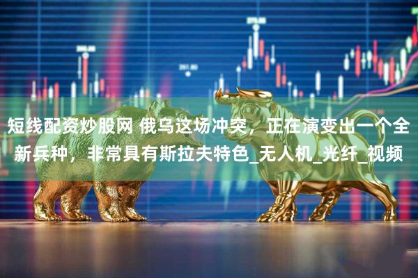 短线配资炒股网 俄乌这场冲突，正在演变出一个全新兵种，非常具有斯拉夫特色_无人机_光纤_视频