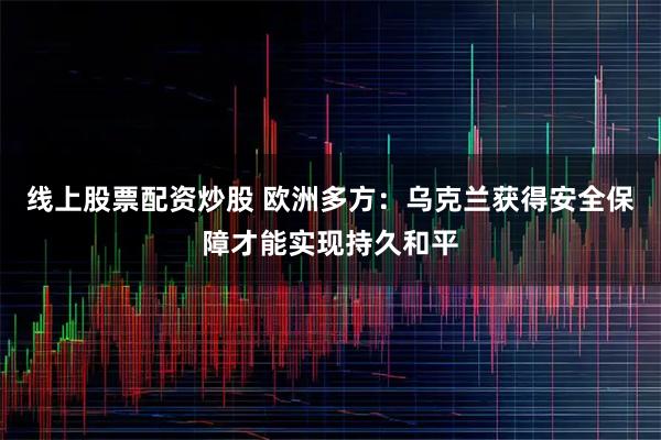 线上股票配资炒股 欧洲多方：乌克兰获得安全保障才能实现持久和平