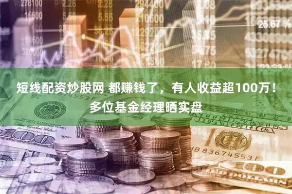 短线配资炒股网 都赚钱了，有人收益超100万！多位基金经理晒实盘
