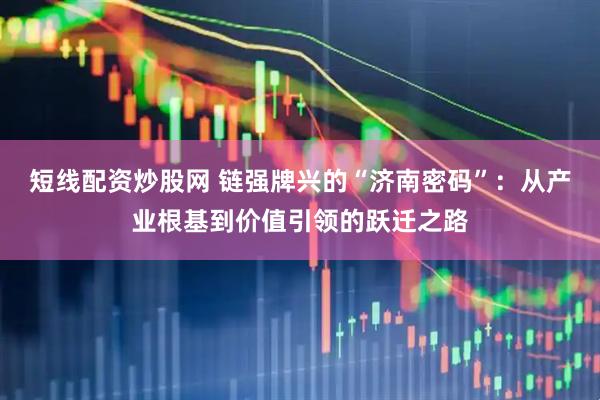 短线配资炒股网 链强牌兴的“济南密码”：从产业根基到价值引领的跃迁之路