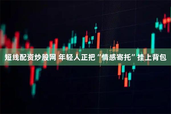 短线配资炒股网 年轻人正把“情感寄托”挂上背包