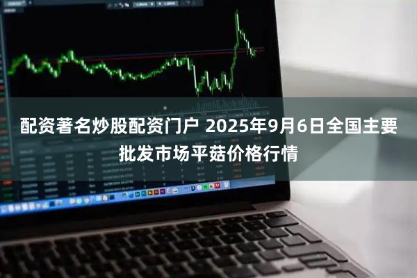 配资著名炒股配资门户 2025年9月6日全国主要批发市场平菇价格行情