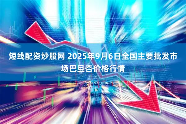 短线配资炒股网 2025年9月6日全国主要批发市场巴旦杏价格行情