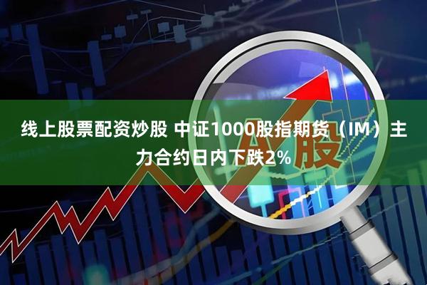 线上股票配资炒股 中证1000股指期货（IM）主力合约日内下跌2%