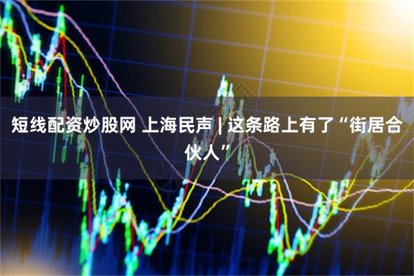 短线配资炒股网 上海民声 | 这条路上有了“街居合伙人”