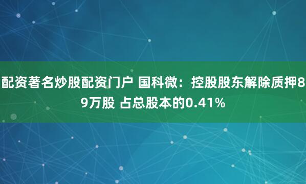 配资著名炒股配资门户 国科微：控股股东解除质押89万股 占总股本的0.41%