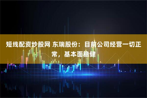 短线配资炒股网 东瑞股份：目前公司经营一切正常，基本面稳健